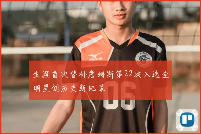 生涯首次替补詹姆斯第22次入选全明星创历史新纪录