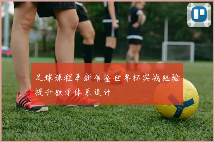 足球课程革新借鉴世界杯实战经验提升教学体系设计