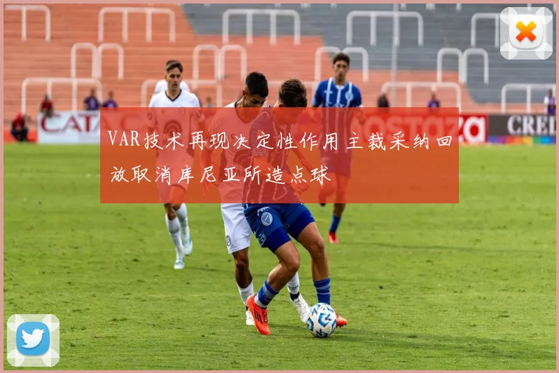 VAR技术再现决定性作用主裁采纳回放取消库尼亚所造点球