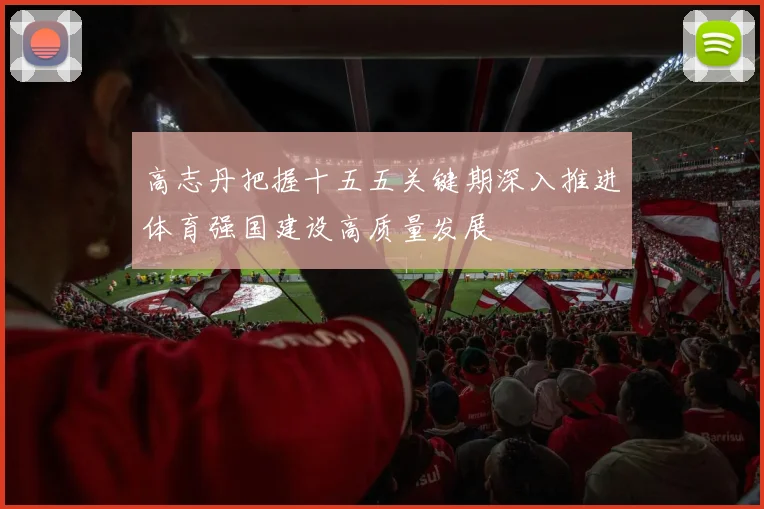 高志丹把握十五五关键期深入推进体育强国建设高质量发展