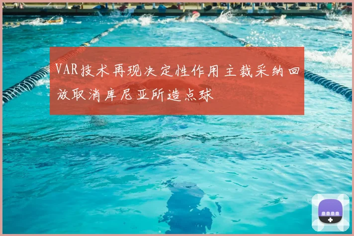 VAR技术再现决定性作用主裁采纳回放取消库尼亚所造点球