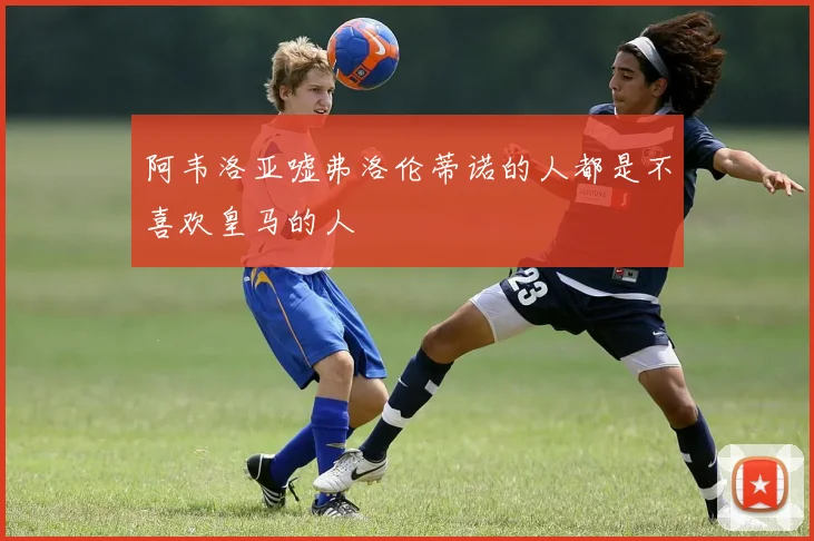 阿韦洛亚嘘弗洛伦蒂诺的人都是不喜欢皇马的人