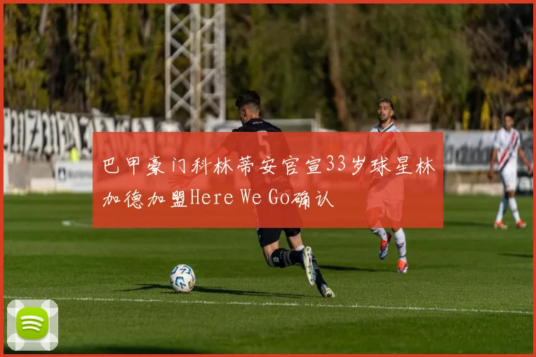 巴甲豪门科林蒂安官宣33岁球星林加德加盟Here We Go确认