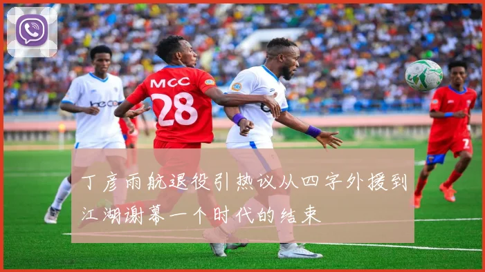 丁彦雨航退役引热议从四字外援到江湖谢幕一个时代的结束