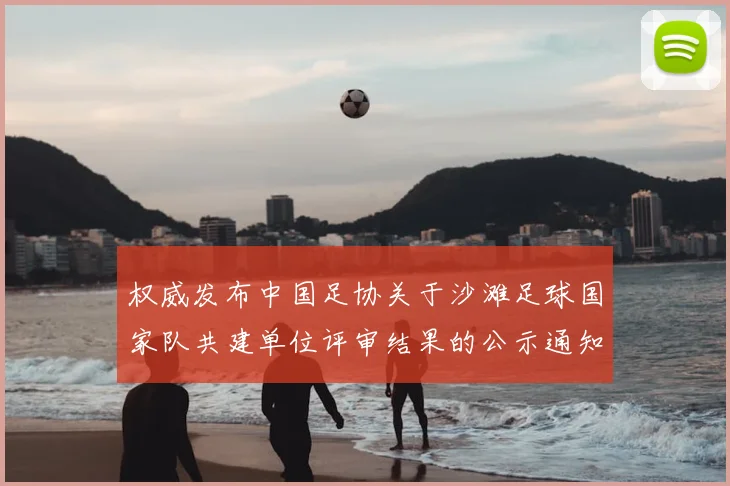 权威发布中国足协关于沙滩足球国家队共建单位评审结果的公示通知解读