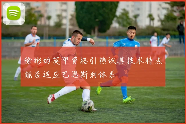 徐彬的英甲资格引热议其技术特点能否适应巴恩斯利体系