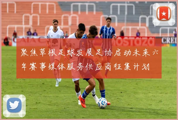 聚焦草根足球发展足协启动未来六年赛事媒体服务供应商征集计划