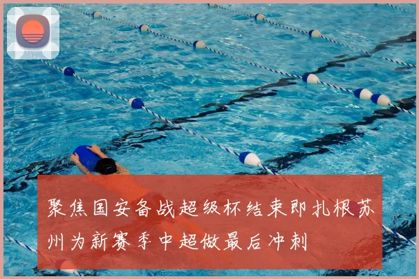 聚焦国安备战超级杯结束即扎根苏州为新赛季中超做最后冲刺