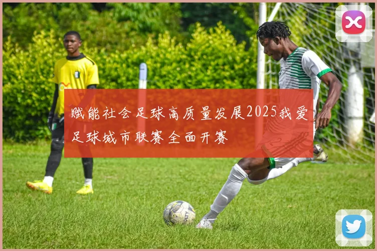 赋能社会足球高质量发展2025我爱足球城市联赛全面开赛