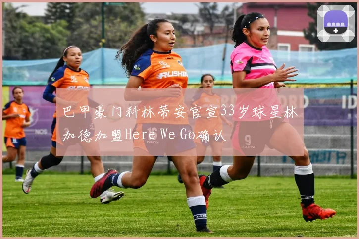 巴甲豪门科林蒂安官宣33岁球星林加德加盟Here We Go确认